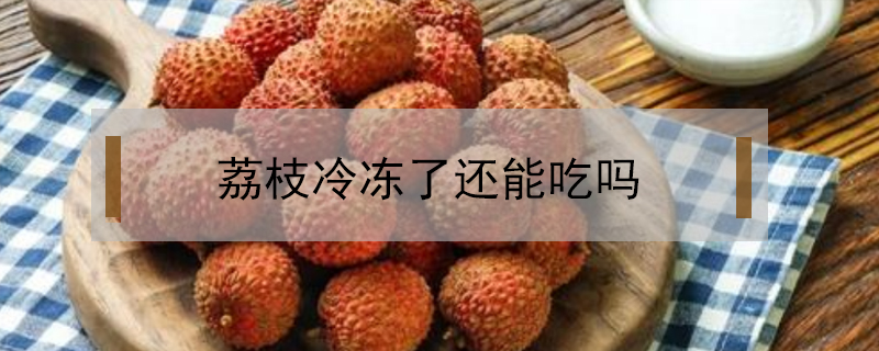荔枝冷凍了還能吃嗎