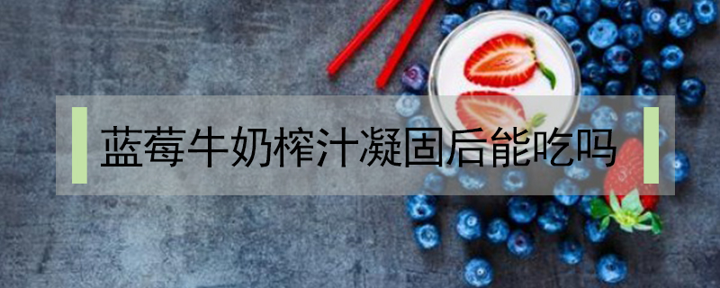 藍莓牛奶榨汁凝固后能吃嗎