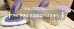 吸奶器吸出的奶常溫可以放多久