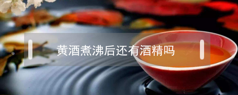 黃酒煮沸后還有酒精嗎