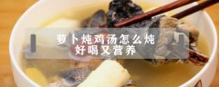 蘿卜燉雞湯怎么燉好喝又營養