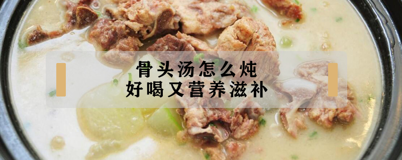 骨頭湯怎么燉好喝又營養(yǎng)滋補