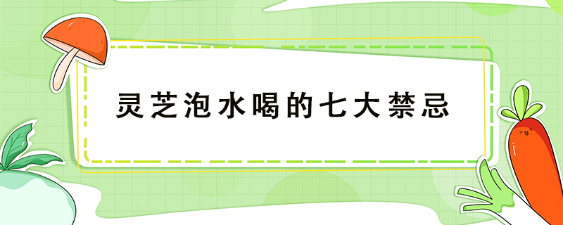 靈芝泡水喝的七大禁忌