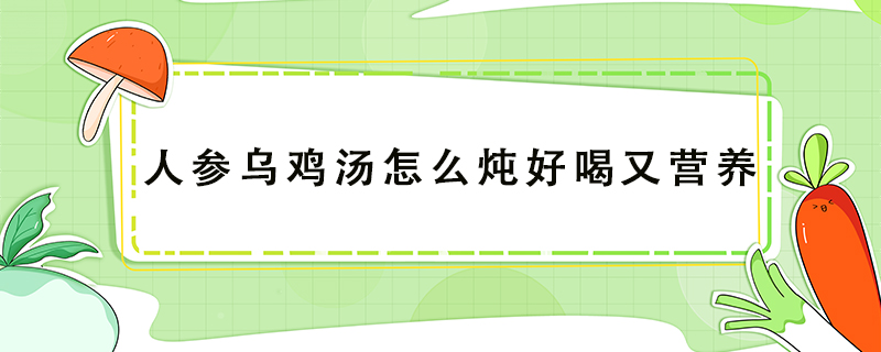 人參烏雞湯怎么燉好喝又營養(yǎng)