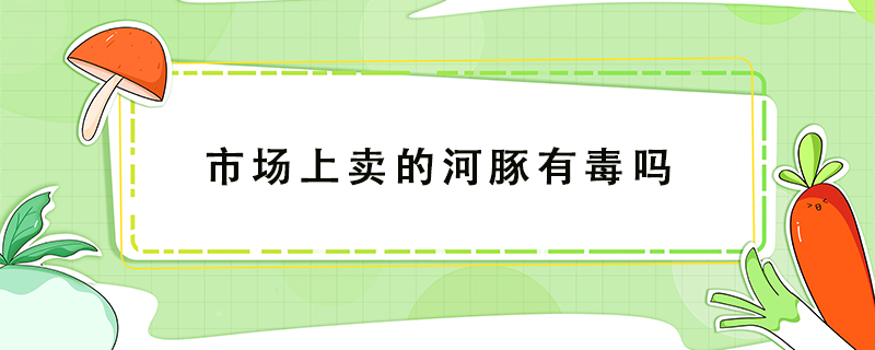 市場上賣的河豚有毒嗎