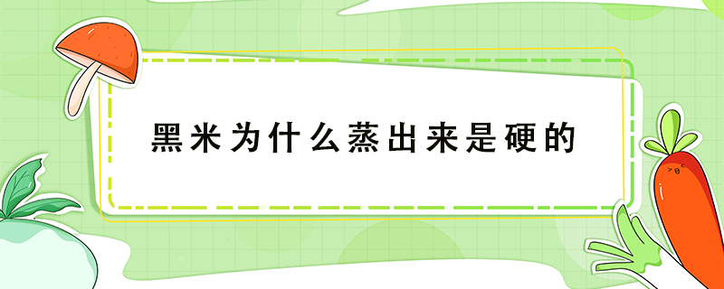 黑米為什么蒸出來是硬的