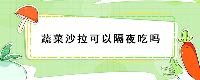 蔬菜沙拉可以隔夜吃嗎