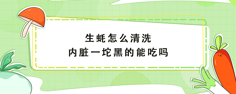 生蠔怎么清洗內臟一坨黑的能吃嗎