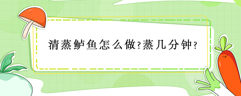 清蒸鱸魚怎么做?蒸幾分鐘?