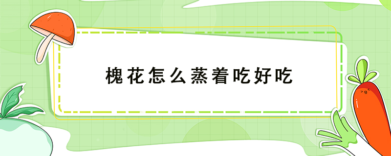 槐花怎么蒸著吃好吃