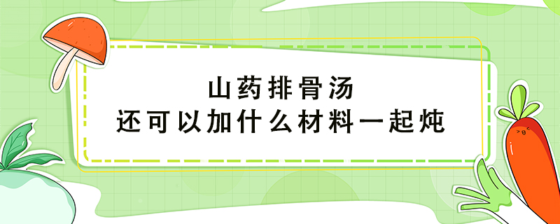 山藥排骨湯還可以加什么材料一起燉