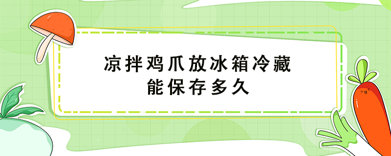 涼拌雞爪放冰箱冷藏能保存多久