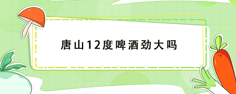 唐山12度啤酒勁大嗎